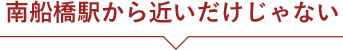 南船橋駅から近いだけじゃない